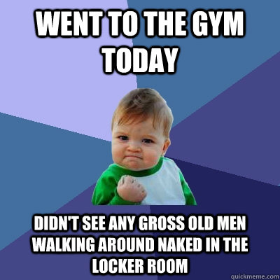 Went to the gym today Didn't see any gross old men walking around naked in the locker room  Success Kid