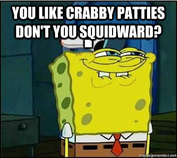 you like crabby patties don't you squidward?  - you like crabby patties don't you squidward?   Spongebob