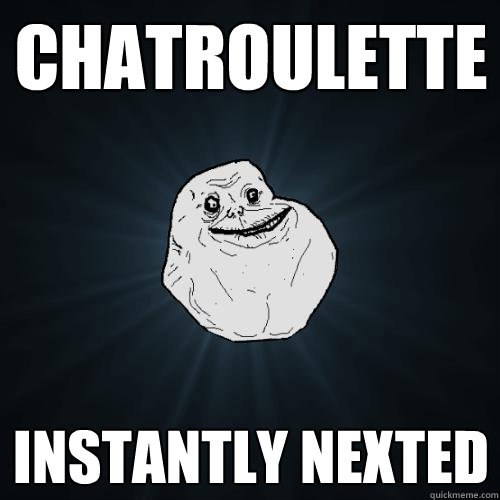 Chatroulette instantly nexted - Chatroulette instantly nexted  Forever Alone