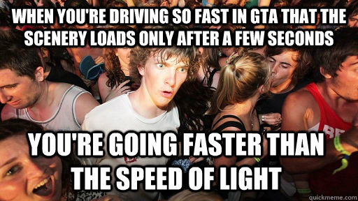 When you're driving so fast in gta that the scenery loads only after a few seconds You're going faster than the speed of light  Sudden Clarity Clarence