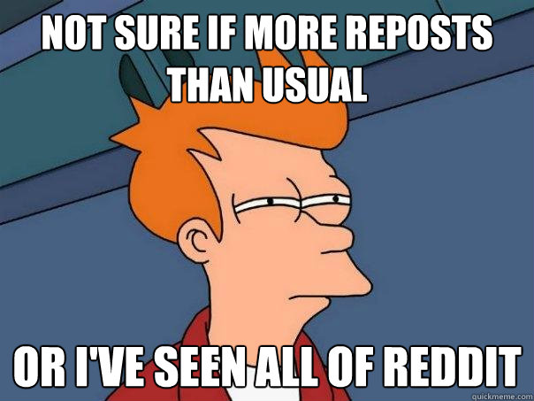 not sure if more reposts than usual or I've seen all of reddit - not sure if more reposts than usual or I've seen all of reddit  Futurama Fry