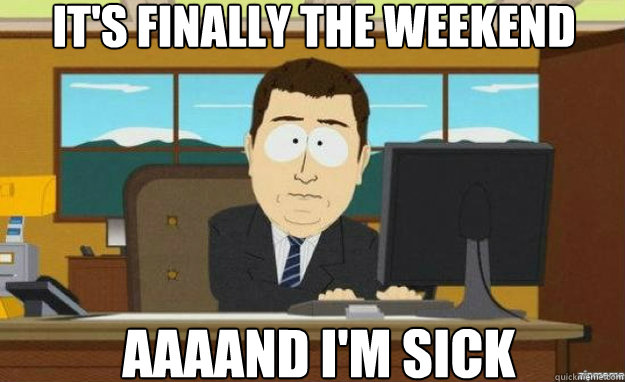 It's finally the weekend aaaand I'm sick  aaaand its gone