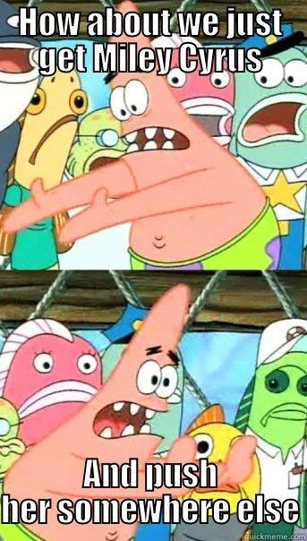 HOW ABOUT WE JUST GET MILEY CYRUS AND PUSH HER SOMEWHERE ELSE Push it somewhere else Patrick