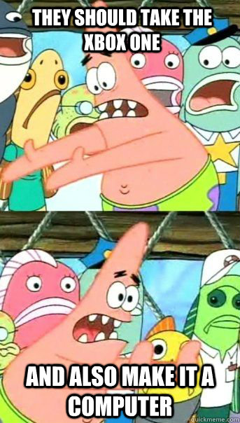 They should take the xbox one and also make it a computer   Patrick Star