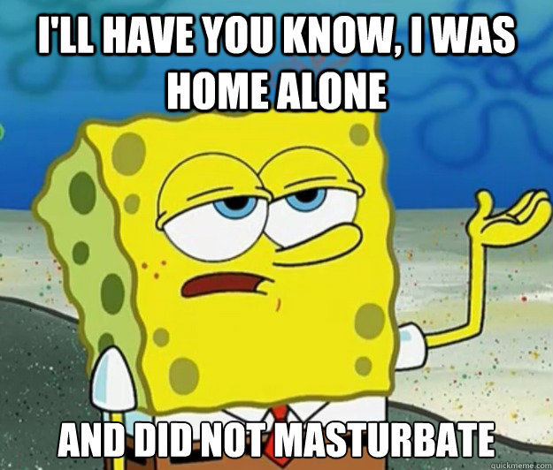 I'll have you know, I was home alone  And did not masturbate  Tough Spongebob