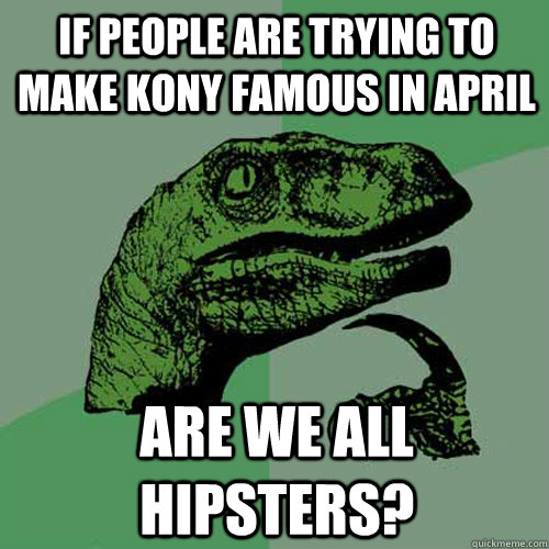 If people are trying to make KONY famous in April Are we all hipsters?  Philosoraptor