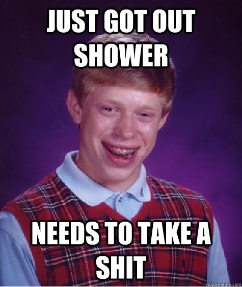 Just got out shower needs to take a shit  Bad Luck Brian