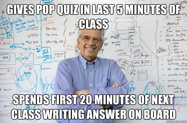 Gives pop quiz in last 5 minutes of class Spends first 20 minutes of next class writing answer on board  Engineering Professor