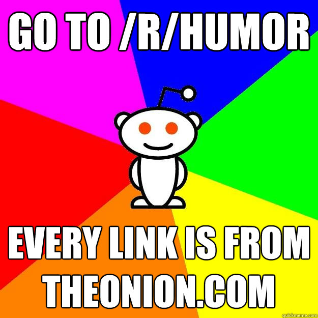 Go to /r/humor every link is from theonion.com  Reddit Alien