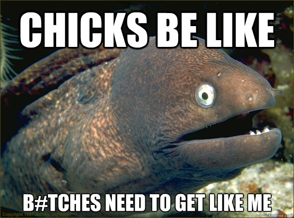 CHICKS be like b#tches need to get like me  Bad Joke Eel