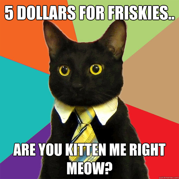 5 dollars for friskies.. are you kitten me right meow?  Business Cat