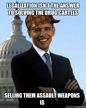 Legalization Isn't the answer to solving the drug cartels Selling them assault weapons is  Scumbag Obama