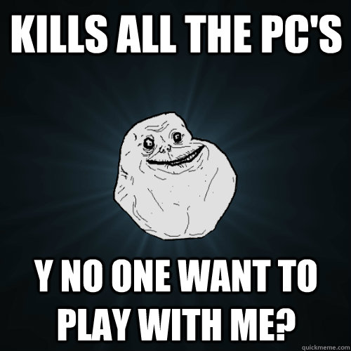 Kills all the PC's y no one want to play with me?  Forever Alone