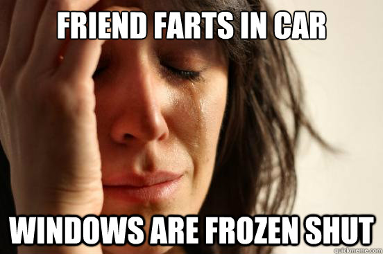 Friend Farts in car windows are frozen shut - Friend Farts in car windows are frozen shut  First World Problems