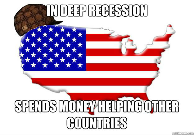 in deep recession spends money helping other countries  Scumbag america