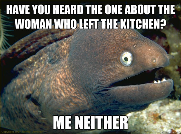 Have you heard the one about the woman who left the kitchen? Me neither  Bad Joke Eel