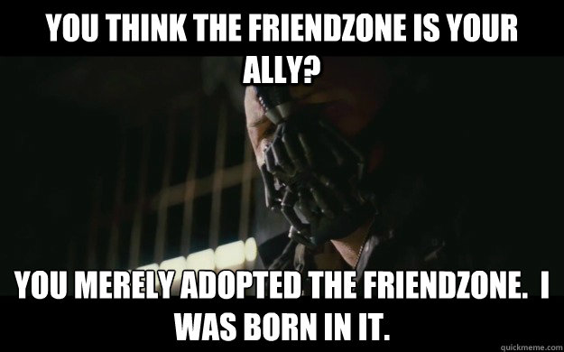 You think the friendzone is your ally? You merely adopted the friendzone.  I was born in it.   - You think the friendzone is your ally? You merely adopted the friendzone.  I was born in it.    Badass Bane