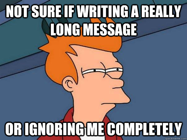 Not sure if writing a really long message Or ignoring me completely  Futurama Fry