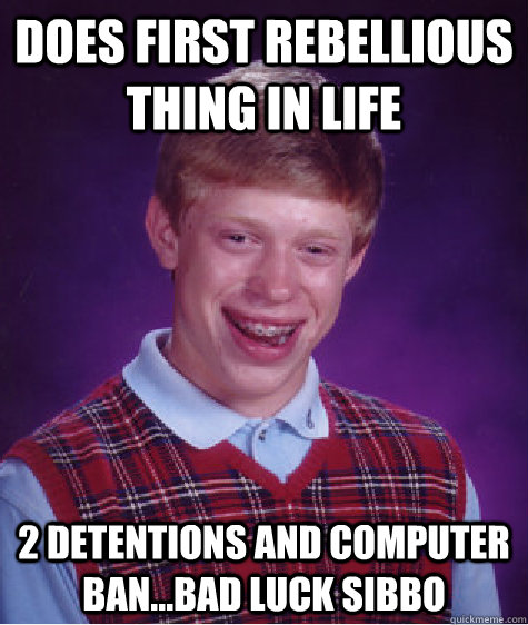 does First rebellious thing in life 2 detentions and computer ban...bad luck sibbo  Bad Luck Brian