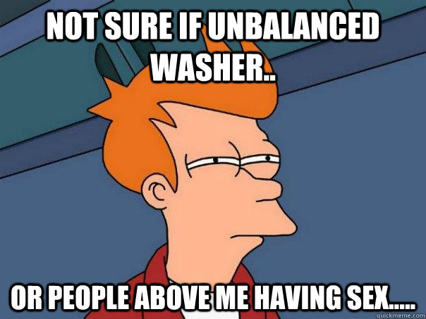 Not sure if unbalanced washer.. Or people above me having sex.....  Futurama Fry