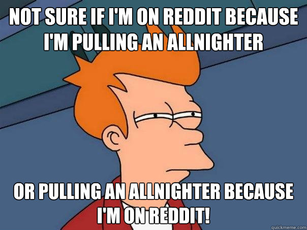 Not sure if I'm on Reddit because I'm pulling an allnighter Or pulling an allnighter because I'm on reddit!  Futurama Fry