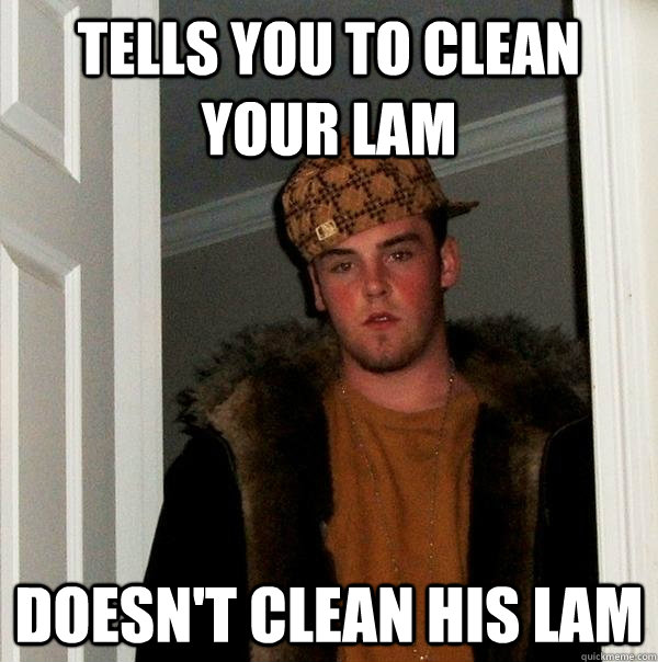 Tells you to clean your lam Doesn't clean his lam  Scumbag Steve