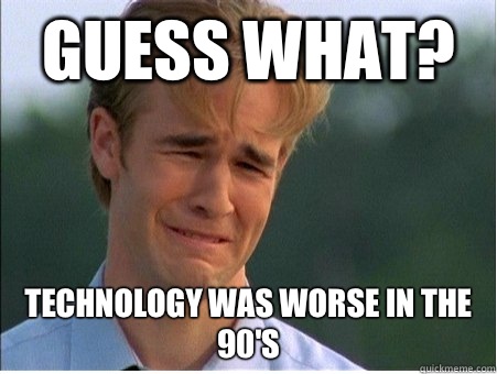 Guess what? Technology was worse in the 90's  1990s Problems