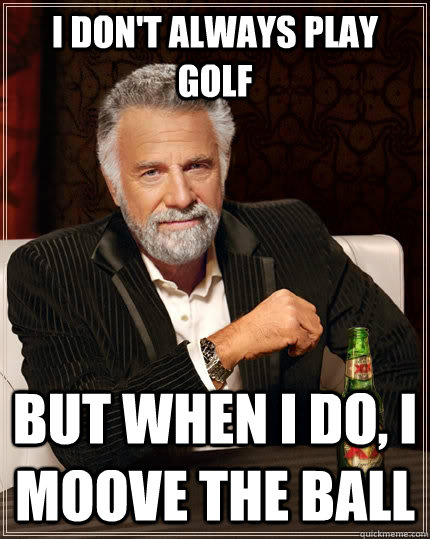 I don't always play golf but when i do, i moove the ball  - I don't always play golf but when i do, i moove the ball   The Most Interesting Man In The World