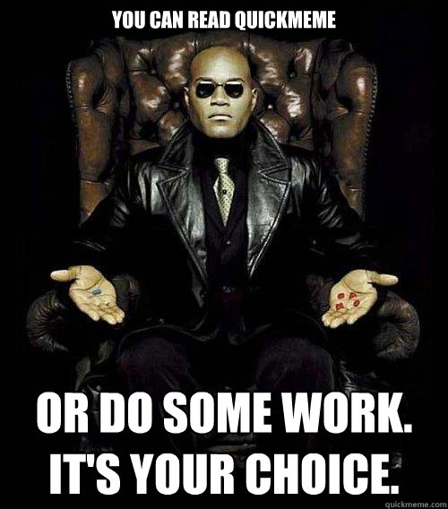 You can read quickmeme or do some work.  It's Your choice.   Morpheus