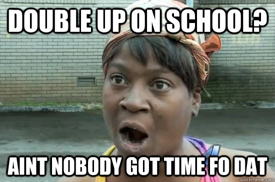 DOUBLE UP ON SCHOOL? AINT NOBODY GOT TIME FO DAT  Aint nobody got time for that