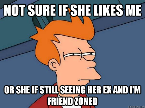 Not sure if she likes me or she if still seeing her ex and i'm friend zoned  Futurama Fry