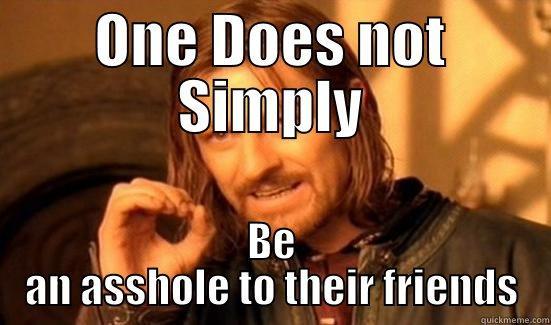 You're title doesnt - ONE DOES NOT SIMPLY BE AN ASSHOLE TO THEIR FRIENDS Boromir