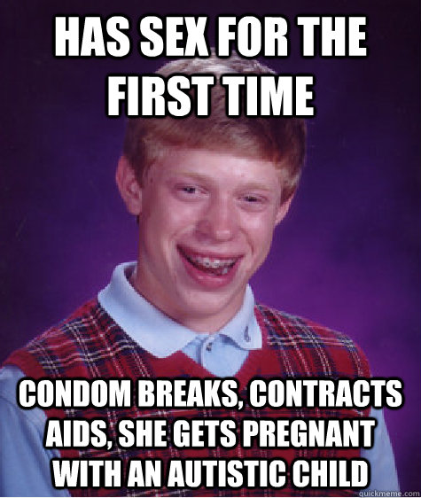 Has sex for the first time Condom breaks, contracts aids, she gets pregnant with an autistic child  Bad Luck Brian