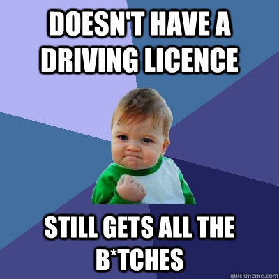 Doesn't Have a driving licence Still gets all the B*tches - Doesn't Have a driving licence Still gets all the B*tches  Success Kid