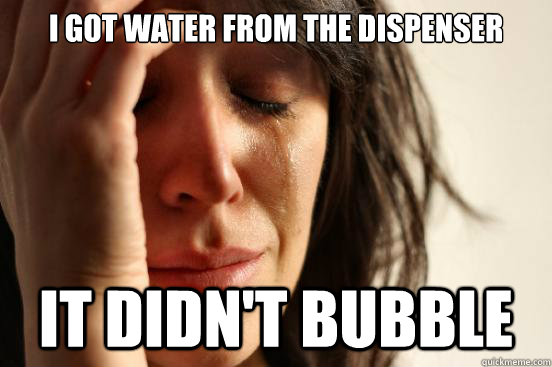 I got water from the dispenser It didn't bubble - I got water from the dispenser It didn't bubble  First World Problems