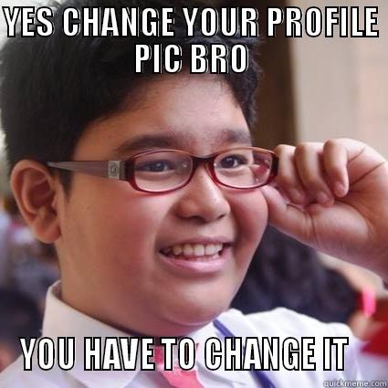 YES CHANGE YOUR PROFILE PIC BRO YOU HAVE TO CHANGE IT   Misc