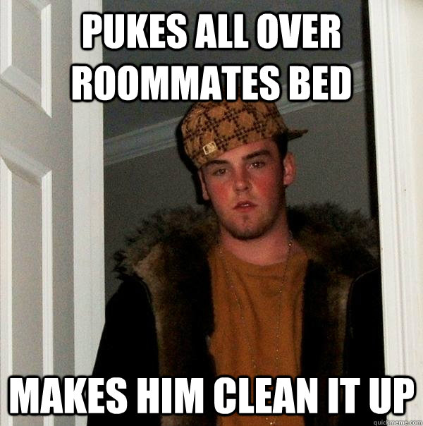 Pukes all over roommates bed Makes him clean it up  Scumbag Steve