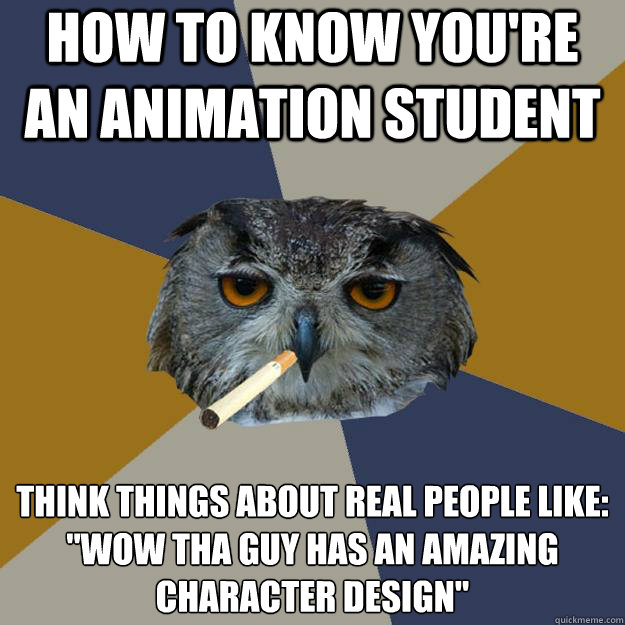 How to know You're an animation student Think things about real people like:
