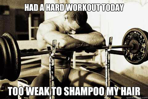 had a hard workout today too weak to shampoo my hair  Bodybuilder Problems