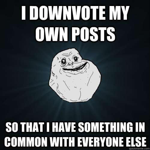 I downvote my own posts so that I have something in common with everyone else  Forever Alone