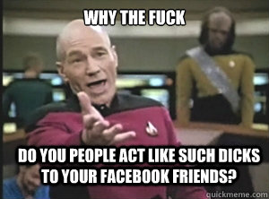 why the fuck do you people act like such dicks to your facebook friends?  Annoyed Picard