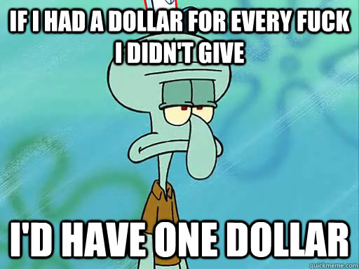 If I had a dollar for every fuck I didn't give I'd have one dollar  Squidward