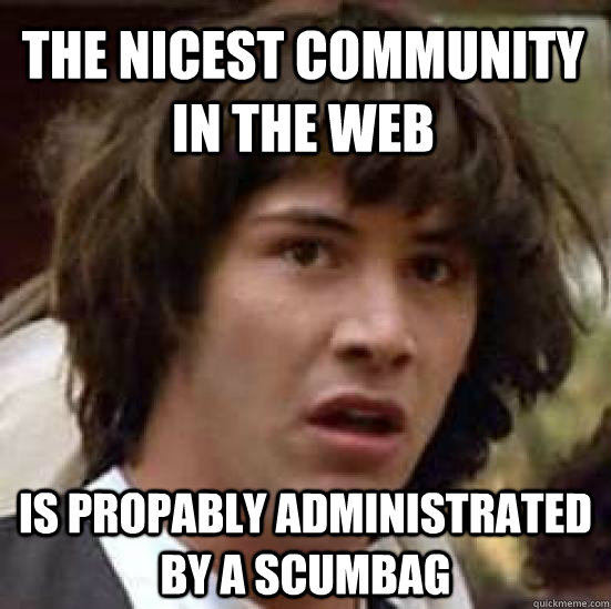 The nicest community in the web is propably administrated by a scumbag   conspiracy keanu