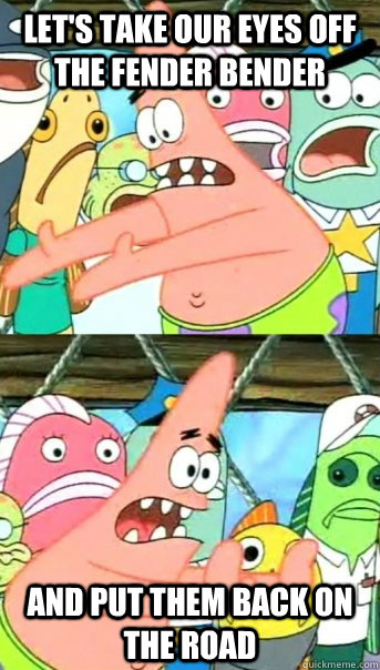 Let's take our eyes off the fender bender and put them back on the road  Push it somewhere else Patrick