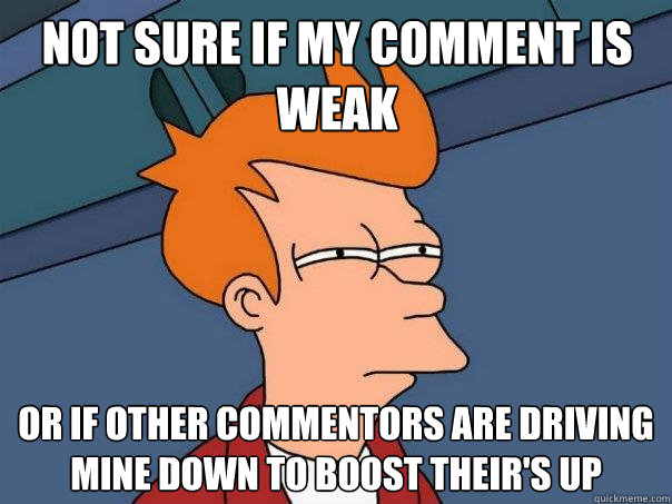 Not sure if my comment is weak or if other commentors are driving mine down to boost their's up  Futurama Fry