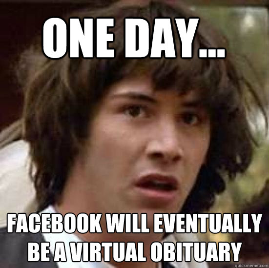 One day... Facebook will eventually be a virtual obituary - One day... Facebook will eventually be a virtual obituary  conspiracy keanu