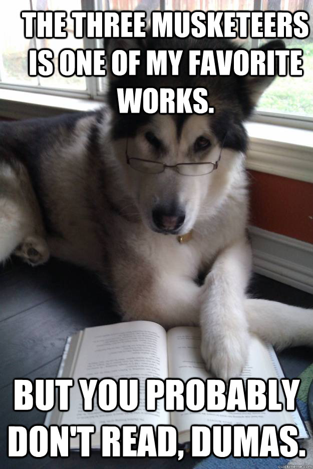 The Three Musketeers  is one of my favorite works.  But you probably don't read, Dumas.   Condescending Literary Pun Dog