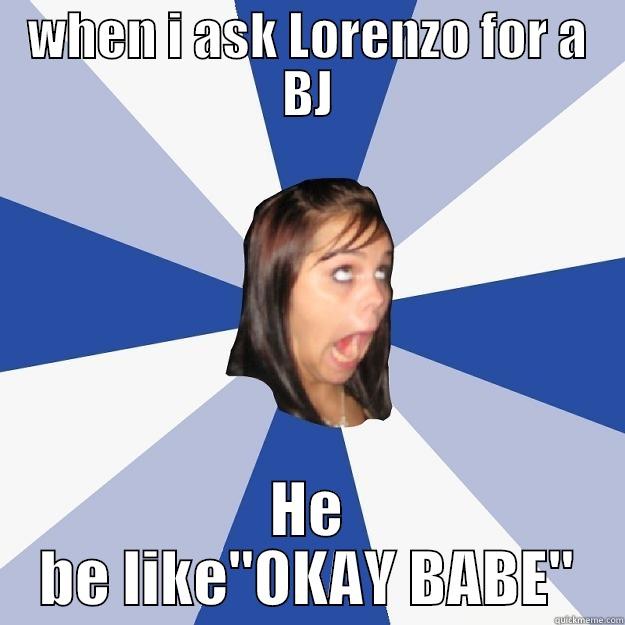 when lorenzo is asked for stuff - WHEN I ASK LORENZO FOR A BJ HE BE LIKE