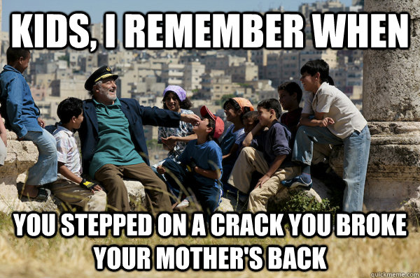 Kids, I remember When You stepped on a crack you broke your mother's back  Old man from the 90s