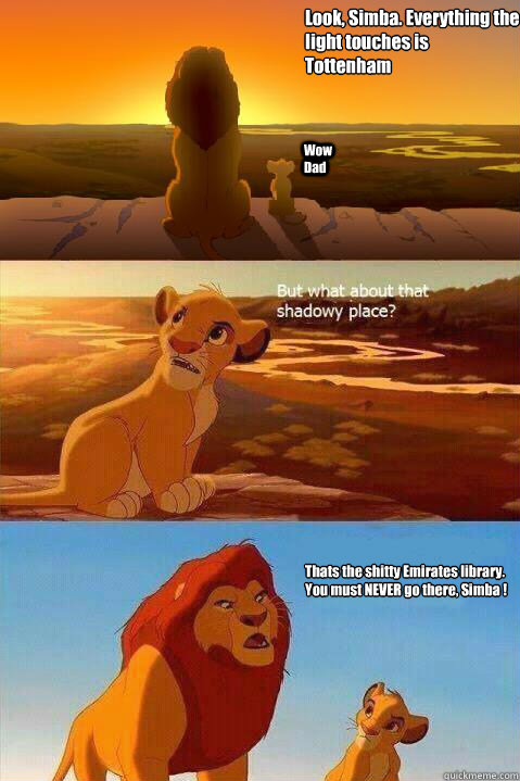 Look, Simba. Everything the light touches is 
Tottenham Wow Dad Thats the shitty Emirates library. You must NEVER go there, Simba !  Lion King Shadowy Place